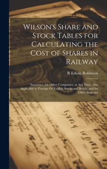 Wilson's Share and Stock Tables for Calculating the Cost of Shares in Railway: Insurance, Or Other Companies, at Any Price. Also Applicable to Foreign ... Stocks and Bonds; and for Other Purposes