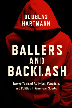 Ballers and Backlash: Twelve Years of Activism, Populism, and Politics in American Sports (Critical Issues in Sport and Society)