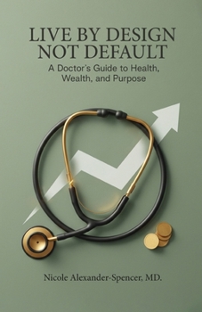Live By Design, Not Default: A Doctor's Guide to Health, Wealth, and Purpose