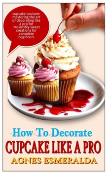 Paperback How to Decorate Cupcake Like a Pro: Cupcake Couture: Mastering The Art Of Decorating Like A Pro For Irresistibly Sweet Creations For Complete Beginner Book