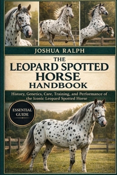 THE LEOPARD SPOTTED HORSE HANDBOOK: History, Genetics, Care, Training, and Performance of the Iconic Leopard Spotted Horse