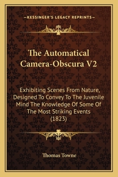 Paperback The Automatical Camera-Obscura V2: Exhibiting Scenes From Nature, Designed To Convey To The Juvenile Mind The Knowledge Of Some Of The Most Striking E Book