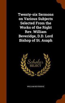 Hardcover Twenty-six Sermons on Various Subjects Selected From the Works of the Right Rev. William Beveridge, D.D. Lord Bishop of St. Asaph Book
