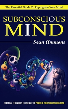 Paperback Subconscious Mind: The Essential Guide To Reprogram Your Mind (Practical Techniques To Unleash The Power Of Your Subconscious Mind) Book