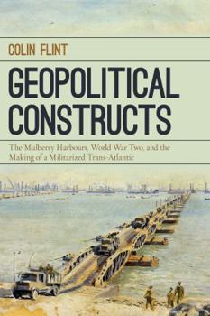Hardcover Geopolitical Constructs: The Mulberry Harbours, World War Two, and the Making of a Militarized Transatlantic Book