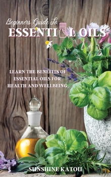 Hardcover Beginners Guide to Essential Oils: Learn The Benefits Of Essential Oils For Health And Wellbeing. Book