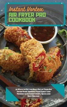 Instant Vortex Air Fryer Pro Cookbook: 50 Ways to Get the Most Out of Your Air Fryer Oven. Impress Your Family and Friends with These Crispy, Quick and Easy Recipes.