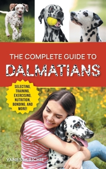 Hardcover The Complete Guide to Dalmatians: Selecting, Raising, Training, Exercising, Feeding, Bonding With, and Loving Your New Dalmatian Puppy Book