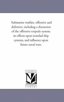 Paperback Submarine Warfare, offensive and Defensive, including A Discussion of the offensive torpedo System, Its Effects Upon Iron-Clad Ship Systems, and influ Book
