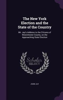 Hardcover The New York Election and the State of the Country: Mr. Jay's Address to the Citizens of Westchester County, on the Approaching State Election Book