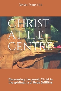 Christ At The Centre   Discovering The Cosmic Christ In The Spirituality Of Bede Griffiths