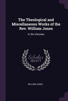 Paperback The Theological and Miscellaneous Works of the Rev. William Jones: In Six Volumes Book