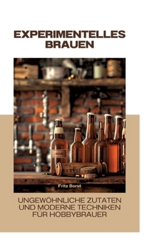 Experimentelles Brauen: Ungewöhnliche Zutaten und moderne Techniken für Hobbybrauer (German Edition)