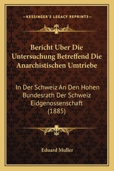 Bericht Uber Die Untersuchung Betreffend Die Anarchistischen Umtriebe: In Der Schweiz An Den Hohen Bundesrath Der Schweiz Eidgenossenschaft (1885)
