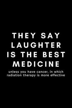 They Say Laughter Is the Best Medicine Unless You Have Cancer, in Which Radiation Therapy Is More Effective : Funny Radiation Therapist Notebook Gift Idea for Radiotherapist - 120 Pages (6 X 9 ) Hilar