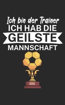 Ich bin Trainer Ich hab die geilste Mannschaft: Notizbuch f?r Fu?ball Trainer und Coaches mit Spruch. Perfektes Geschenk. Liniert mit Seitenzahlen. 12