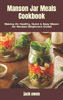 Manson Jar Meals Cookbook: Making An Healthy, Quick & Easy Mason Jar Recipes (Beginners Guide)
