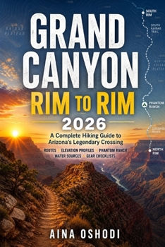 GRAND CANYON RIM TO RIM 2026: A Complete Hiking Guide to Arizona’s Legendary Crossing — Routes, Elevation Profiles, Phantom Ranch Tips, Water Sources ... Gear Checklists (Trail Navigator Guides)