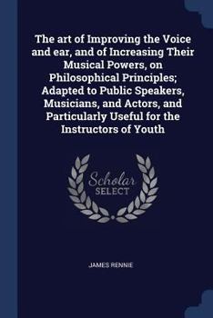 The Art of Improving the Voice and Ear, and of Increasing Their Musical Powers, on Philosophical Principles; Adapted to Public Speakers, Musicians, and Actors, and Particularly Useful for the Instruct