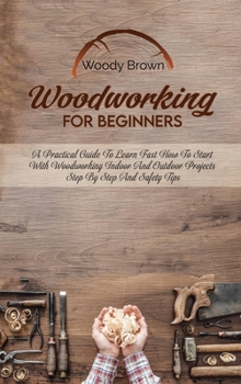 Hardcover Woodworking For Beginners: A Practical Guide to Learn Fast How to Start with Woodworking Indoor and Outdoor Projects Step-By-Step and Safety Tips Book