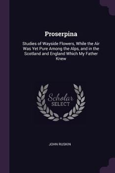Paperback Proserpina: Studies of Wayside Flowers, While the Air Was Yet Pure Among the Alps, and in the Scotland and England Which My Father Knew Book
