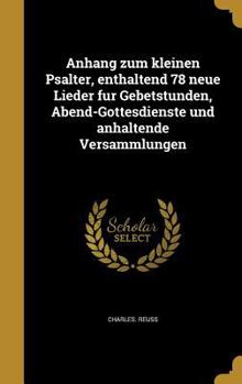 Hardcover Anhang Zum Kleinen Psalter, Enthaltend 78 Neue Lieder Fu R Gebetstunden, Abend-Gottesdienste Und Anhaltende Versammlungen [German] Book