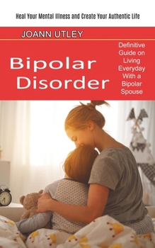 Paperback Bipolar Disorder: Heal Your Mental Illness and Create Your Authentic Life (Definitive Guide on Living Everyday With a Bipolar Spouse) Book