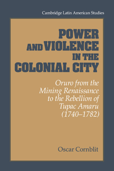 Paperback Power and Violence in the Colonial City: Oruro from the Mining Renaissance to the Rebellion of Tupac Amaru (1740-1782) Book