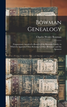 Bowman Genealogy: Fragmentary Annals of a Branch of the Bowman Family; to Which Is Appended Data Relating to Other Bowmans and the Spenc