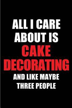 All I Care About is Cake Decorating and Like Maybe Three People: Blank Lined 6x9 Cake Decorating Passion and Hobby Journal/Notebooks for passionate ... the ones who eat, sleep and live it forever.