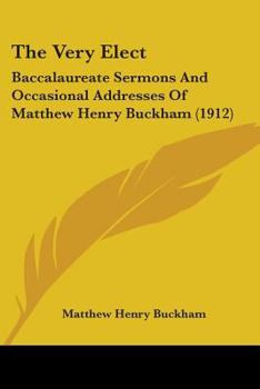The Very Elect: Baccalaureate Sermons And Occasional Addresses Of Matthew Henry Buckham
