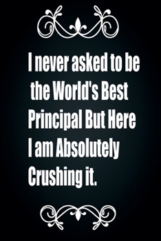I never asked to be the World's Best Principal But Here I am Absolutely Crushing it.:Notes Notebook/Note Paper Notebook/Journal Note/diary lined ... But Here I am Absolutely Crushing it.