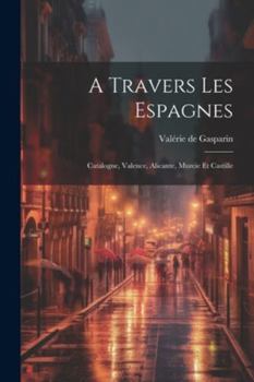 Paperback A Travers Les Espagnes: Catalogne, Valence, Alicante, Murcie Et Castille [French] Book