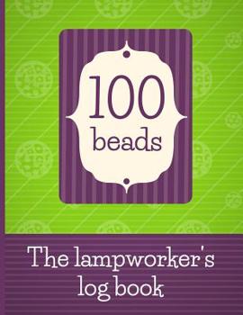 Paperback 100 Beads - The Lampworker's Log Book: Record Your Lampwork Bead Recipes and Designs in This Journal for Lampwork Bead Makers. Log Your Progress as Yo Book