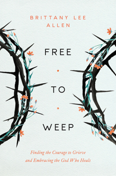 Free to Weep: Finding the Courage to Grieve and Embracing the God Who Heals