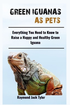 GREEN IGUANAS AS PETS: Everything You Need to Know to Raise a Happy and Healthy Green Iguana