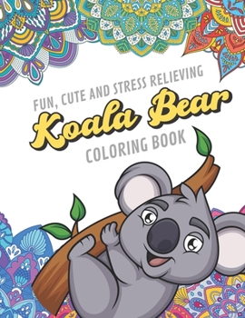 Fun Cute And Stress Relieving Koala Bear Coloring Book: Find Relaxation And Mindfulness By Coloring the Stress Away With Beautiful Black and White Koalas and Mandala Color Pages For All Ages. Perfect 