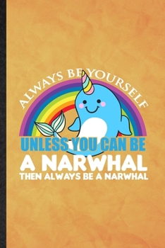 Always Be Yourself Unless You Can Be a Narwhal Then Always Be a Narwhal: Funny Lined Arctic Narwhal Notebook/ Journal, Graduation Appreciation Souvenir Inspiration Gag Gift, Stylish Graphic 110 Pages