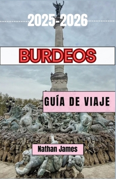 BURDEOS GUÍA DE VIAJE 2025-2026: Un viaje a través de viñedos, pueblos y el encanto atemporal del suroeste de Francia (Spanish Edition)