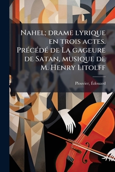 Nahel; Drame Lyrique En Trois Actes. Précédé de la Gageure de Satan, Musique de M. Henry Litolff