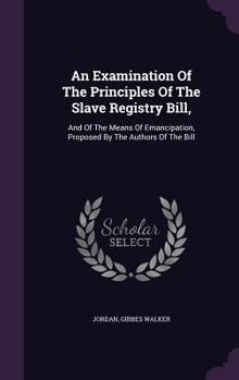 Hardcover An Examination Of The Principles Of The Slave Registry Bill,: And Of The Means Of Emancipation, Proposed By The Authors Of The Bill Book