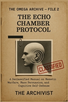 The Echo Chamber Protocol: The Omega Archive - File 2: A Declassified Manual on Memetic Warfare, Mass Persuasion, and Cognitive Self-Defense