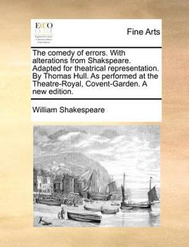 The comedy of errors. With alterations from Shakspeare. Adapted for theatrical representation. By Thomas Hull. As performed at the Theatre-Royal, Covent-Garden. A new edition.