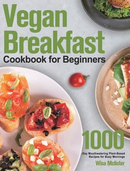 Hardcover Vegan Breakfast Cookbook for Beginners: 1000-Day Mouthwatering Plant-Based Recipes for Busy Mornings Book