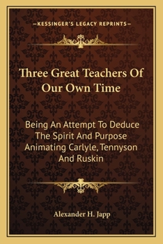Paperback Three Great Teachers Of Our Own Time: Being An Attempt To Deduce The Spirit And Purpose Animating Carlyle, Tennyson And Ruskin Book