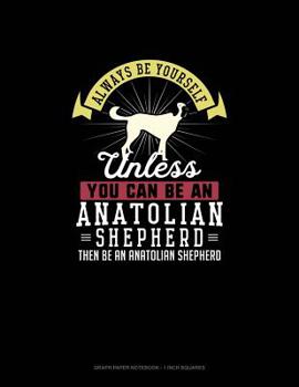 Paperback Always Be Yourself Unless You Can Be An Anatolian Shepherd Then Be An Anatolian Shepherd: Graph Paper Notebook - 1 Inch Squares Book