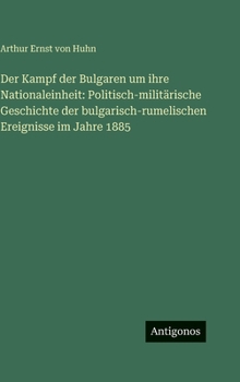 Der Kampf der Bulgaren um ihre Nationaleinheit: Politisch-militärische Geschichte der bulgarisch-rumelischen Ereignisse im Jahre 1885
