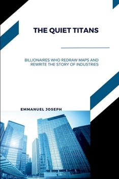 The Quiet Titans, Billionaires Who Redraw Maps and Rewrite the Story of Industries