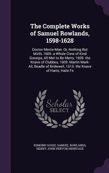 The Complete Works of Samuel Rowlands, 1598-1628: Doctor Merrie-Man: Or, Nothing But Mirth, 1609. a Whole Crew of Kind Gossips, All Met to Be Merry, ... Bridewell, 1610. the Knave of Harts; Haile Fe