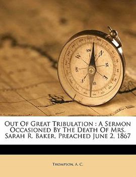 Paperback Out of Great Tribulation: A Sermon Occasioned by the Death of Mrs. Sarah R. Baker, Preached June 2, 1867 Book